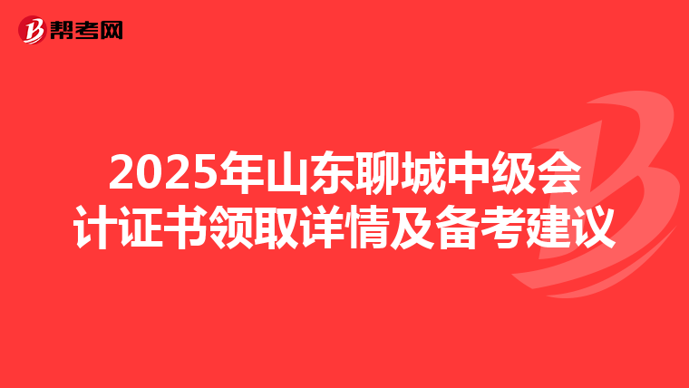 2025年山东聊城中级会计证书领取详情及备考建议