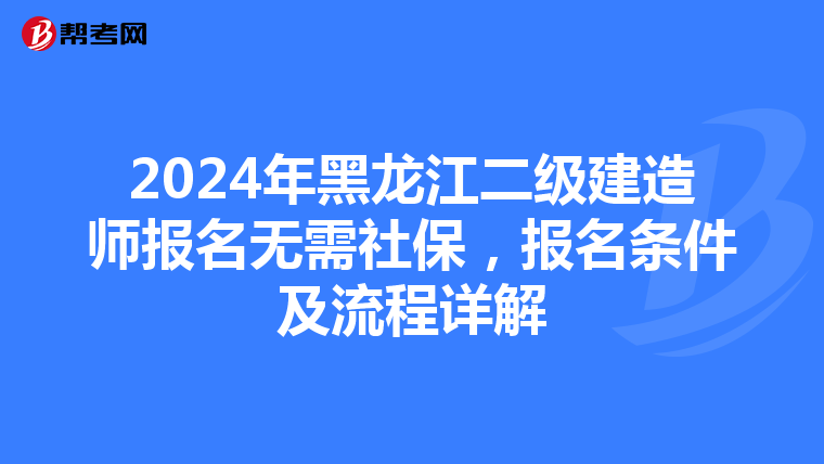 2024年黑龙江二级建造师报名无需社保，报名条件及流程详解