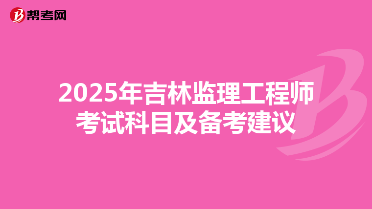 2025年吉林监理工程师考试科目及备考建议