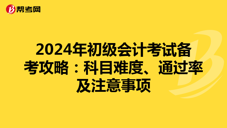 2024年初级会计考试备考攻略：科目难度、通过率及注意事项