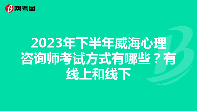 2023年下半年威海心理咨询师考试方式有哪些？有线上和线下