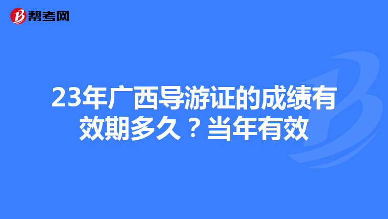 23年廣西導游證的成績有效期多久？當年有效