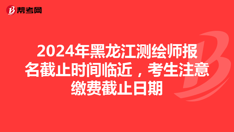 2024年黑龙江测绘师报名截止时间临近，考生注意缴费截止日期