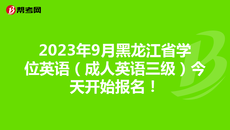 2023年9月黑龙江省学位英语（成人英语三级）今天开始报名！