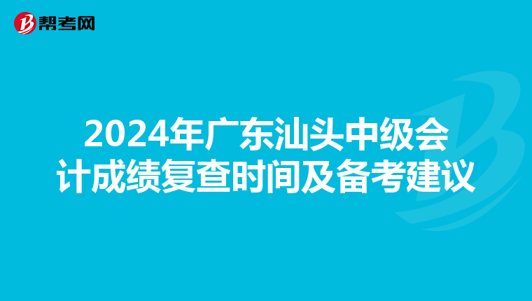 2024年广东汕头中级会计成绩复查时间及备考建议