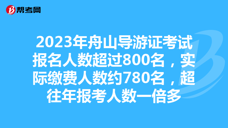 2023年舟山导游证考试报名人数超过800名，实际缴费人数约780名，超往年报考人数一倍多