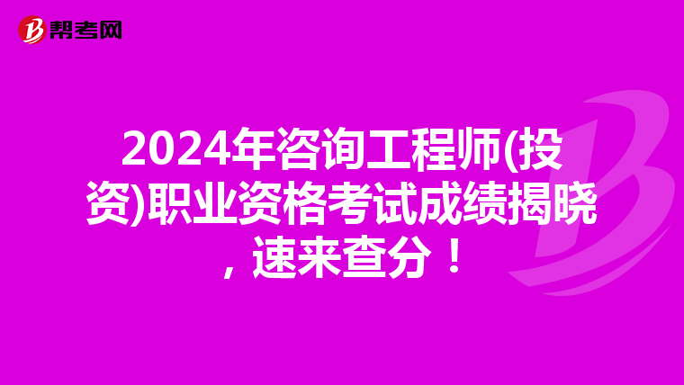 2024年咨询工程师(投资)职业资格考试成绩揭晓，速来查分！
