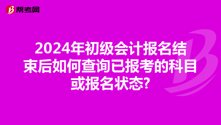 2024年初级会计报名结束后如何查询已报考的科目或报名状态?