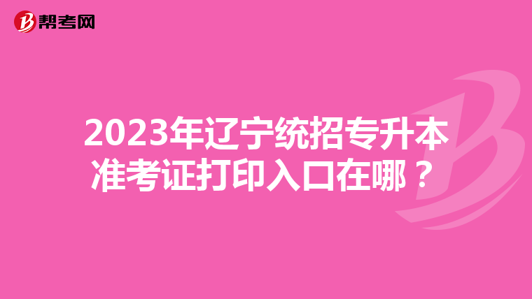 2023年辽宁统招专升本准考证打印入口在哪？