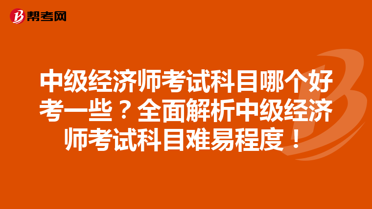 中级经济师考试科目哪个好考一些?全面解析中级经济师考试科目难易程度!