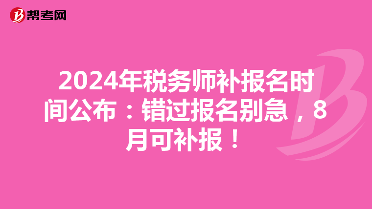 2024年税务师补报名时间公布：错过报名别急，8月可补报！