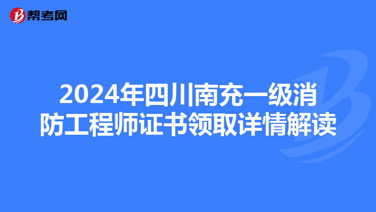 2024年四川南充一级消防工程师证书领取详情解读
