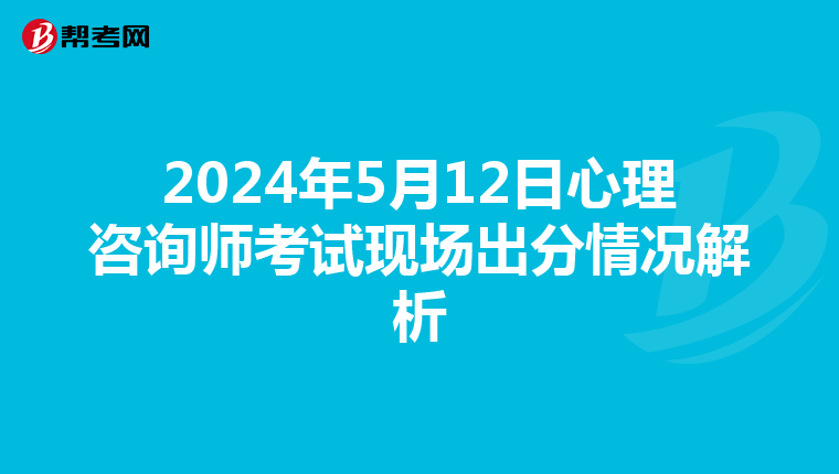 2024年5月12日心理咨询师考试现场出分情况解析