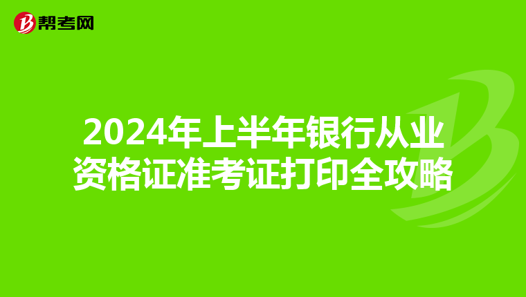 2024年上半年银行从业资格证准考证打印全攻略