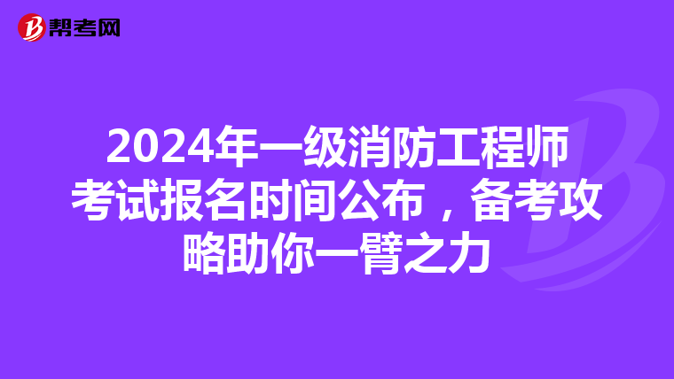 2024年一级消防工程师考试报名时间公布，备考攻略助你一臂之力