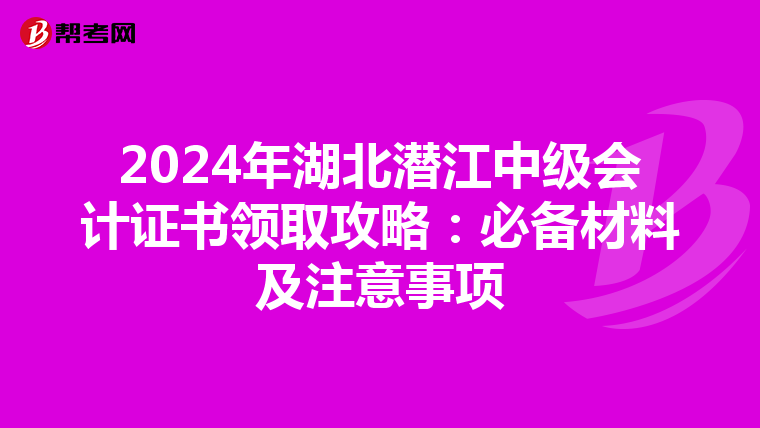 2024年湖北潜江中级会计证书领取攻略：必备材料及注意事项