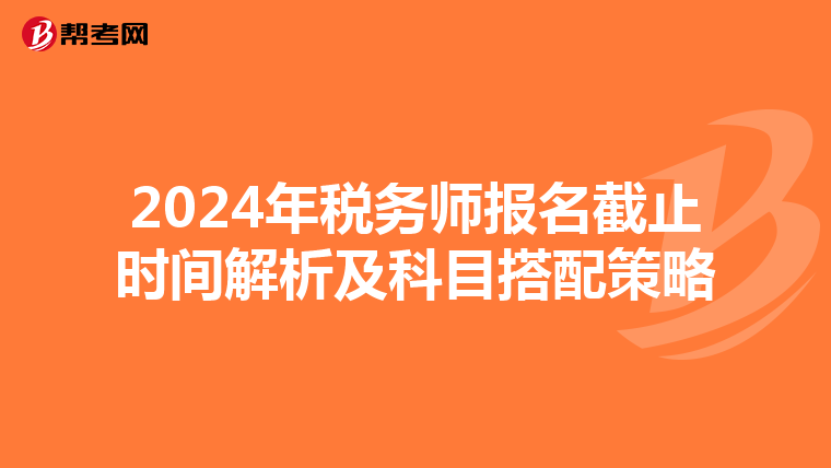 2024年税务师报名截止时间解析及科目搭配策略