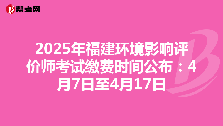 2025年福建环境影响评价师考试缴费时间公布：4月7日至4月17日