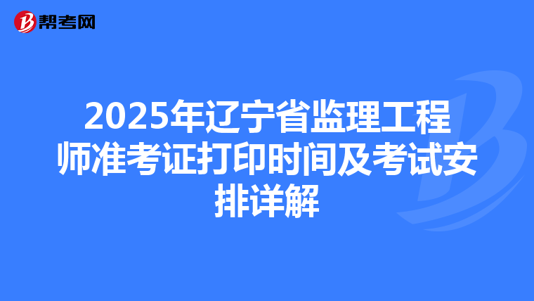 2025年辽宁省监理工程师准考证打印时间及考试安排详解
