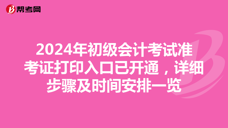 2024年初級(jí)會(huì)計(jì)考試準(zhǔn)考證打印入口已開(kāi)通，詳細(xì)步驟及時(shí)間安排一覽