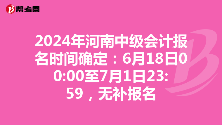 2024年河南中级会计报名时间确定：6月18日00:00至7月1日23:59，无补报名