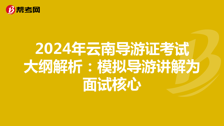2024年云南导游证考试大纲解析：模拟导游讲解为面试核心