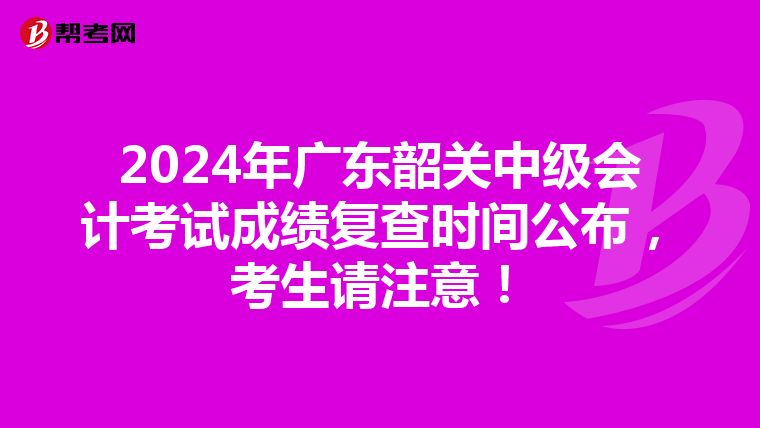 2024年广东韶关中级会计考试成绩复查时间公布，考生请注意！