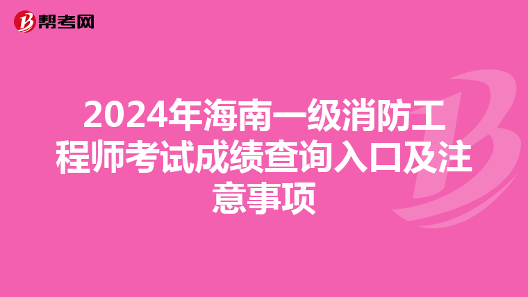 2024年海南一级消防工程师考试成绩查询入口及注意事项