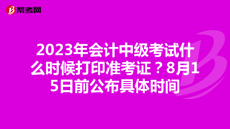 2023年会计中级考试什么时候打印准考证？8月15日前公布具体时间