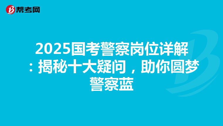 2025国考警察岗位详解:揭秘十大疑问,助你圆梦警察蓝