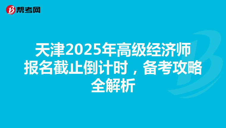 天津2025年高级经济师报名截止倒计时，备考攻略全解析