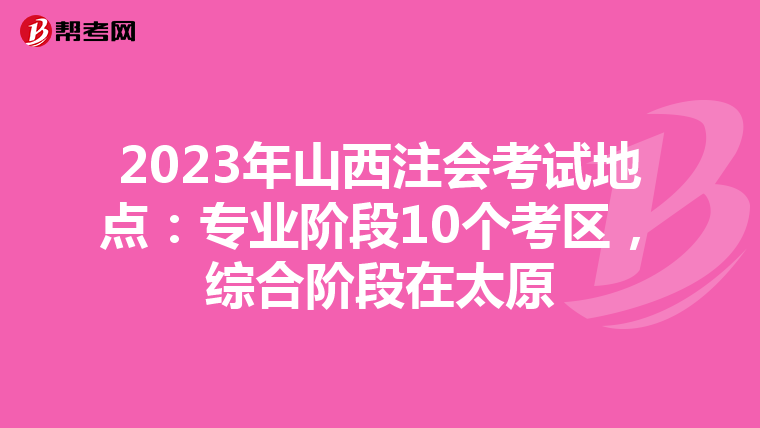 2023年山西注会考试地点：专业阶段10个考区，综合阶段在太原