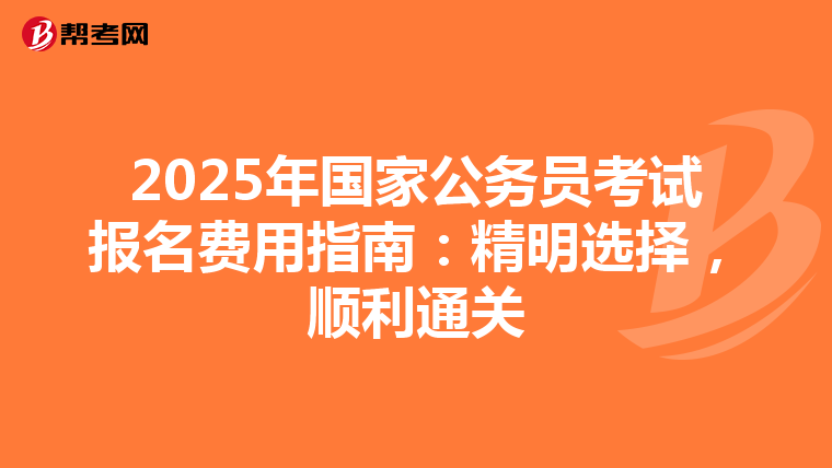 2025年国家公务员考试报名费用指南：精明选择，顺利通关