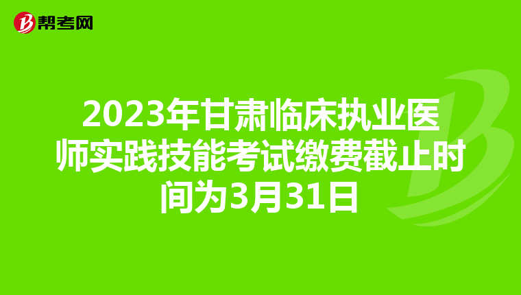 2023年甘肃临床执业医师实践技能考试缴费截止时间为3月31日
