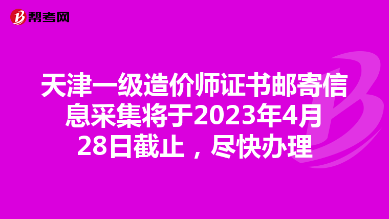 天津一级造价师证书邮寄信息采集将于2023年4月28日截止，尽快办理