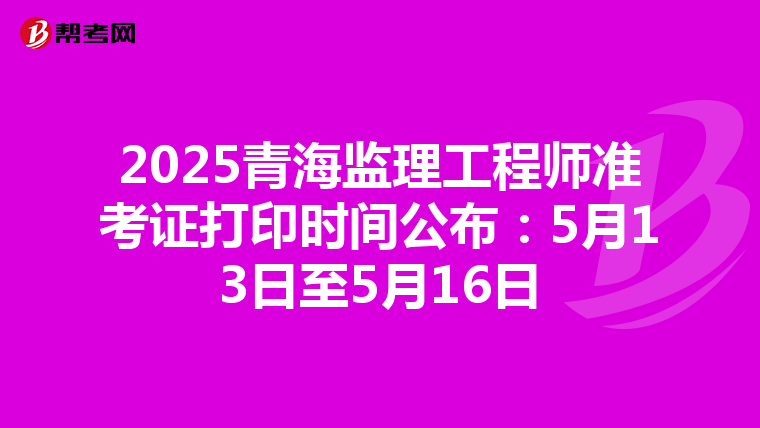 2025青海监理工程师准考证打印时间公布：5月13日至5月16日