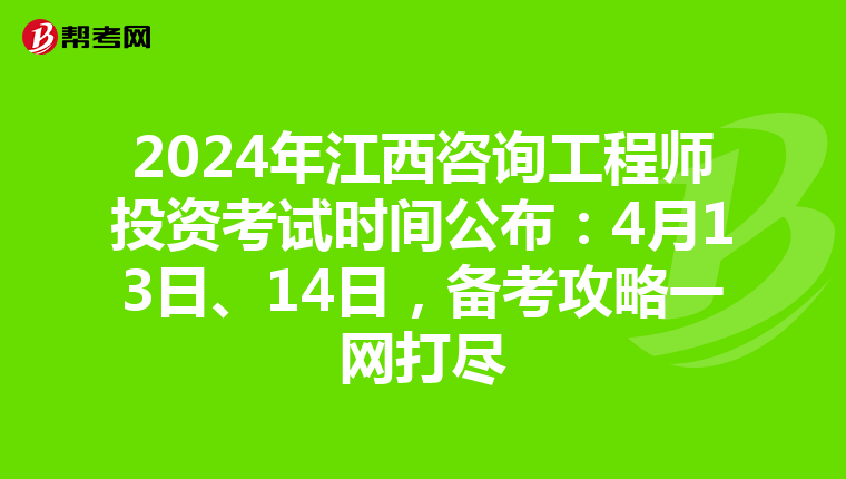 2024年江西咨询工程师投资考试时间公布：4月13日、14日，备考攻略一网打尽