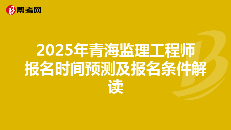 2025年青海监理工程师报名时间预测及报名条件解读