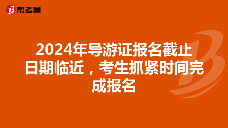 2024年导游证报名截止日期临近，考生抓紧时间完成报名