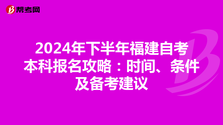 2024年下半年福建自考本科报名攻略：时间、条件及备考建议