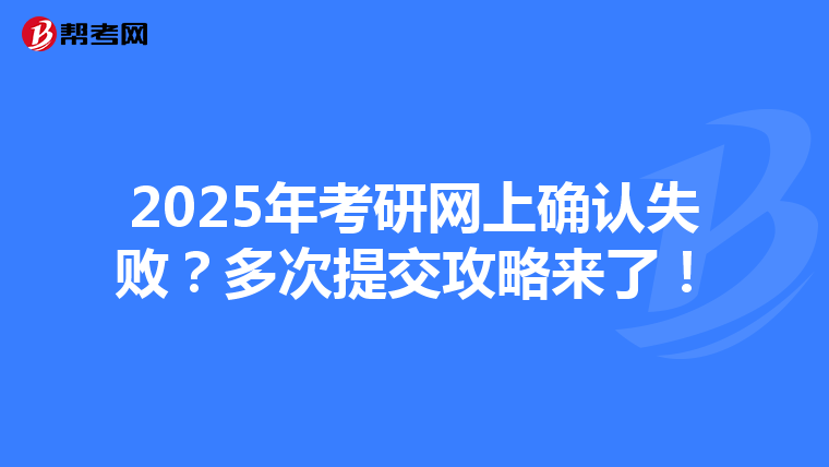 2025年考研网上确认失败？多次提交攻略来了！