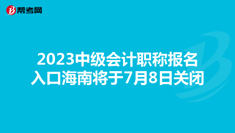 2023中级会计职称报名入口海南将于7月8日关闭