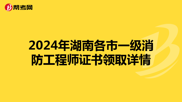 2024年湖南各市一级消防工程师证书领取详情