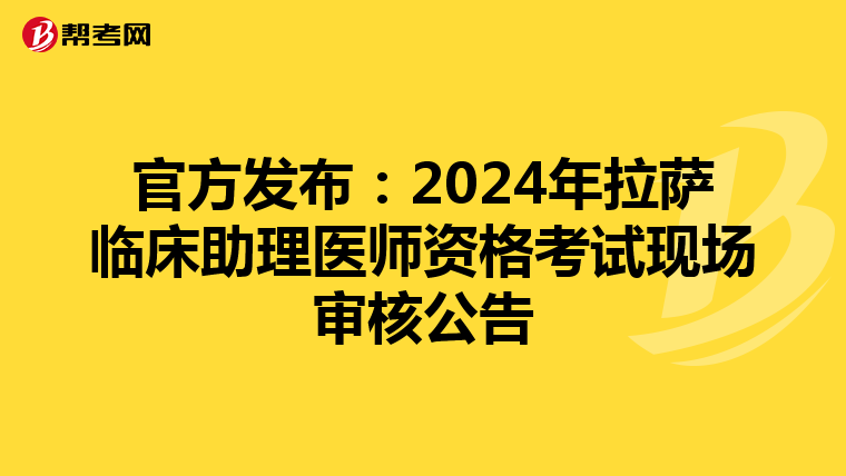 官方发布：2024年拉萨临床助理医师资格考试现场审核公告