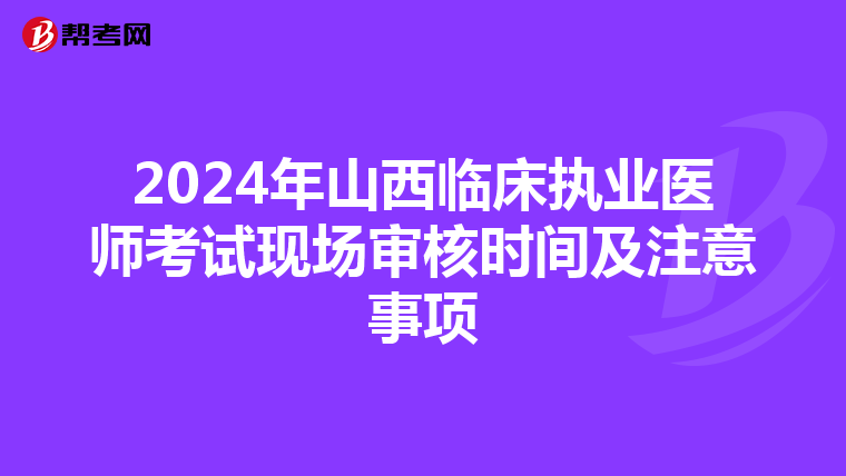 2024年山西臨床執(zhí)業(yè)醫(yī)師考試現(xiàn)場審核時間及注意事項