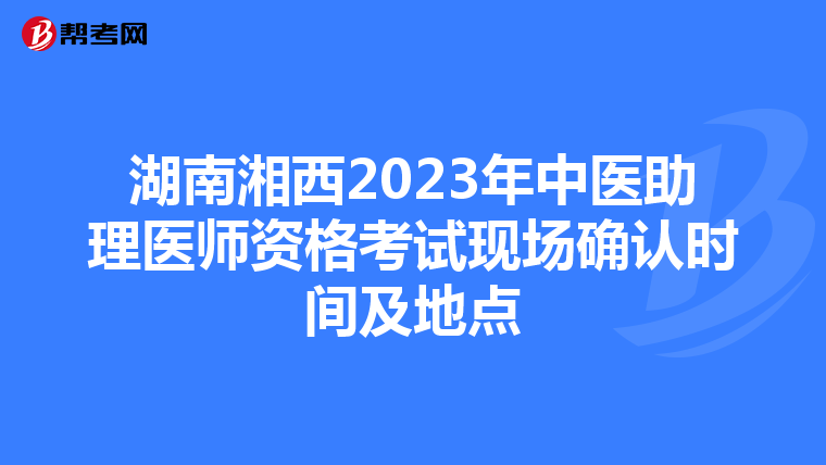湖南湘西2023年中医助理医师资格考试现场确认时间及地点