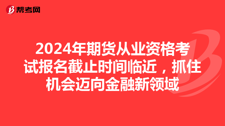 2024年期貨從業資格考試報名截止時間臨近，抓住機會邁向金融新領域