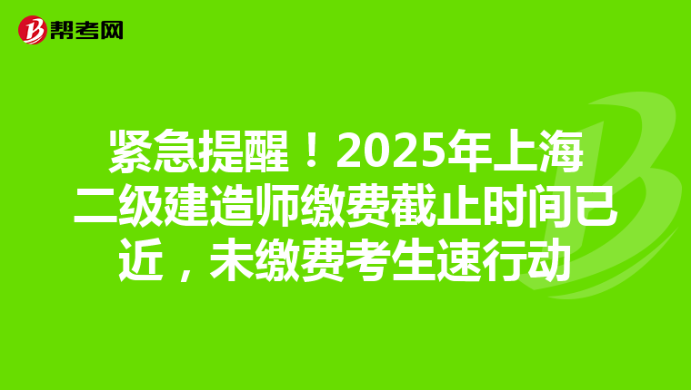 紧急提醒！2025年上海二级建造师缴费截止时间已近，未缴费考生速行动