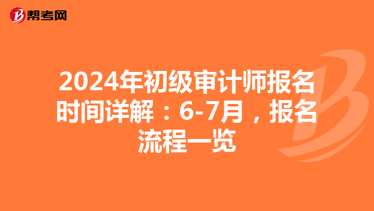 2024年初级审计师报名时间详解：6-7月，报名流程一览