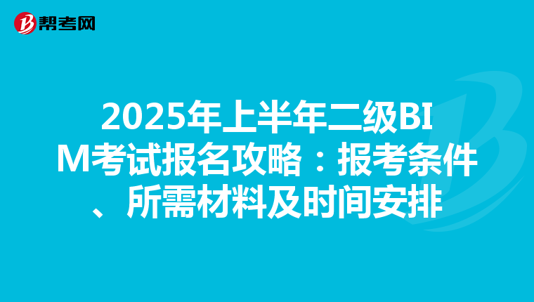 2025年上半年二级BIM考试报名攻略：报考条件、所需材料及时间安排